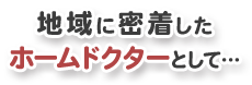 地域に密着したホームドクターとして